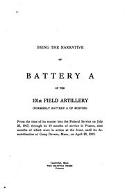 Cover of: Being the narrative of Battery A of the 101st field artillery (formerly Battery A of Boston) from the time of its muster into the federal service on July 25, 1917, through its 19 months of service in France, nine months of which were in action at the front, until its demobilization Camp Devens, Mass., on April 29, 1919. | 