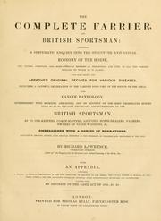 The complete farrier and British sportsman, containing a systematic enquiry into the structure and animal economy of the horse, the causes, symptoms, and most approved methods of prevention and cure for every disease to which he is liable .. by Lawrence, Richard veterinary surgeon.