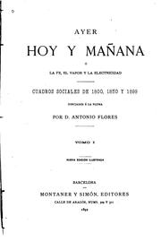 Cover of: Ayer, hoy y mañana: Ó, la fé, el vapor y la electricidad: cuadros sociales de 1800, 1850 y 1899 by Antonio Flores, Antonio Flores