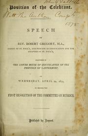 Cover of: Position of the celebrant: speech of Rev. Robert Gregory, M.A., canon of St. Paul's, and proctor in Convocation for the Chapter of St. Paul's, delivered in the Lower House of Convocation of the Province of Canterbury, on Wednesday, April 14, 1875, in moving the first resolution of the Committee on Rubrics.