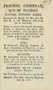 Cover of: Proceso criminal que se fulminó contra Antonio Pérez: secretario de estado del rey don Felipe II y del despacho universal, por su mandado, sobre la muerte de Juan de Escobedo, criado y secretario del señor don Juan de Austria, hijo del señor emperador Carlos Quinto, que estaba gobernando los Estados de Flandes...