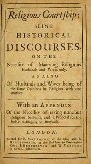 Cover of: Religious courtship: being historical discourses on the necessity of marrying religious husbands and wives only.: As also of husbands and wives being of the same opinions in religion with one another. With an appendix of the necessity of taking none but religious servants, and a proposal for the better managing of servants.
