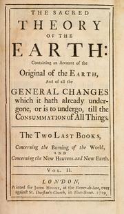 Cover of: The sacred theory of the earth: containing an account of the original of the earth, and of all the general changes which it hath already undergone, or is to undergo, till the consummation of all things ...