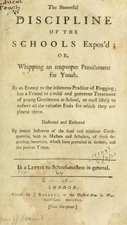 Cover of: shameful discipline of the schools expos'd: or Whipping an improper punishment for youth, by an enemy to the infamous practice of flogging; but a friend to a mild and generous treatment of young gentlemen at school, as most likely to answer all the valuable ends for which they are placed there illustrated and enforced by several instances of the fatal and injurious consequences, both to masters and scholaars, of those degrading severities, which have prevailed in former and the present times, in a letter to school-masters in general.