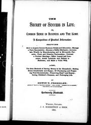 Cover of: The secret of success in life, or, Common sense in business and the home: a compendium of practical information : showing how to acquire correct business habits and education; manage a farm successfully; become a skilled mechanic; accumulate wealth by manufacturing and in mercantile pursuits; form and dissolve partnerships; contract a prudent marriage; effect leases and insurance; avoid lawsuits and failure in business; and make a valid will : also, the best methods of saving money in the houshold; making home comfortable and happy; of purchasing and preparing food economically; preserving health and beauty; curing children's diseases and prolonging life