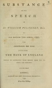 Cover of: Substance of the speech of Sir William Pulteney, Bart., on his motion 7th April 1797, for shortening the time during which the Bank of England should be restrained from issuing cash for its debts and demands.