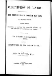 Cover of: Constitution of Canada: the British North America Act, 1867 : its interpretation, gathered from the decisions of courts, the dicta of judges, and the opinions of statesmen and others : to which is added the Quebec Resolutions of 1864 : and the Constitution of the United States