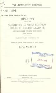 Cover of: Tax - home office deduction: hearing before the Committee on Small Business, House of Representatives, One Hundred Fourth Congress, first session, Washington, DC, January 19, 1995.