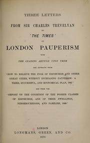 Cover of: Three letters from Sir Charles Trevelyan to "The Times" on London pauperism: with the leading article upon them and extracts from "How to relieve the poor of Edinburgh and other great cities, without increasing pauperism: a tried successful, and economical plan, 1867" and from the "Report on the condition of the poorer classes of Edinburgh, and of their dwellings, neighbourhoods, and families, 1868."