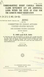 Cover of: Torres-Martinez Desert Cahuilla Indians Claims Settlement Act and additional lands within the state of Utah for the Goshute Indian Reservation: hearing before the Committee on Indian Affairs, United States Senate, One Hundred Fourth Congress, second session, on S. 1893 and H.R. 2464 to provide for the settlement of issues and claims related to the trust lands of the Torres-Martinez Desert Cahuilla Indians and to amend Public Law 103-93 to provide additional lands within the state of Utah for the Goshute Indian Reservation, July 18, 1996, Washington, DC.