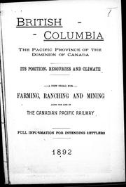 Cover of: British Columbia, the Pacific province of the Dominion of Canada--its position, resources and climate: a new field for farming, ranching and mining along the line of the Canadian Pacific Railway ; full information for intending settlers.