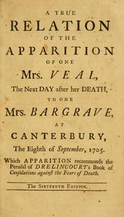 Cover of: A true relation of the apparition of one Mrs. Veal, the next day after her death: to one Mrs. Bargrave at Canterbury, the eighth of September, 1705 ; which apparition recommends the perusal of Drelincourt's Book of Consolations against the fears of death.