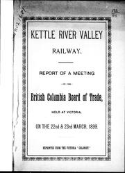 Cover of: Kettle River valley railway: report of a meeting of the British Columbia Board of Trade, held at Victoria on the 22nd & 23rd March, 1899.