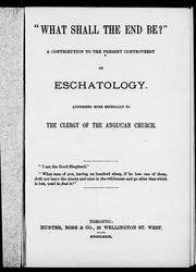 Cover of: " What shall the end be?": a contribution to the present controversy on eschatology : addressed more especially to the clergy of the Anglican church