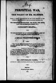 Cover of: Perpetual war, the policy of Mr. Madison: being a candid examination of his late message to Congress, so far as respects the following topicks, viz. the pretended negociations for peace, the important and interesting subject of a conscript militia, and the establishment of an immense standing army of guards and spies, under the name of a local volunteer force