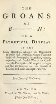 Cover of: groans of B-----n: or, A pathetical display of the many hardships,  miseries, and oppressions to which this distressed nation is become subjected; by engaging in a tedious, ruinous, expensive, and fruitless war on the continent, the propagation of corruption throughout the constitution, and the increase of factions and broils amongst ourselves.