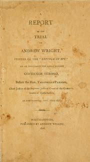 Cover of: Report of the trial of Andrew Wright: printer of the "Republican spy", on an indictment for libels against Governor Strong, before the Hon. Theophilus Parsons, chief justice of the Supreme judicial court of the commonwealth of Massachusetts, at Northampton, Sept. term 1806.