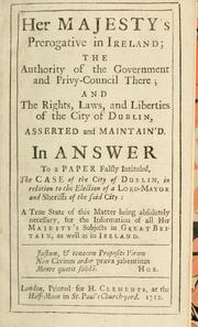 Cover of: Her Majesty's prerogative in Ireland, the authority of the government and privy-council there, and the rights, laws amd liberties of the City of Dublin asserted and maintain'd: in answer to a paper falsly intituled, The case of the city of Dublin ...