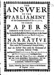 Cover of: answer of the Parliament of the Commonwealth of England, to three papers delivered in to the Councel of State by the Lords Ambassadors extraordinary of the States General of the United Provinces: As also a narrative of the late engagement between the English fleet under the command of General Blake; and the Holland fleet under the command of Lieutenant Admiral Trump. And likewise several letters, examinations and testimonies touching the same. Together with the three papers aforesaid of the said Lords Ambassadors extraordinary; and the letters of Lieutenant Admiral Trump therein mentioned, translated into English.