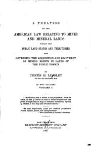 A treatise on the American law relating to mines and mineral lands within the public land states and territories and governing the acquisition and enjoyment of mining rights in lands of the public domain by Curtis H. Lindley