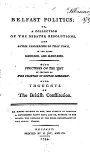 Cover of: Belfast politics: or, A collection of the debates, resolutions, and other proceedings of that town, in the years M,DCC,XCII and M,DCC,XCIII. With strictures on the test of certain of the societies of United Irishmen: also, thoughts on the British constitution ...