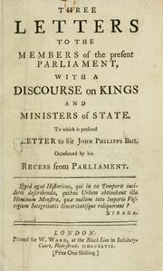 Cover of: Three letters to the members of the present Parliament, with a discourse on kings and ministers of state. To which is prefixed a letter to Sir John Phillips, bart., occasioned by his recess from Parliament.