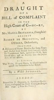 Cover of: A draught of a bill of complaint in the High Court of C---nc--ry, by Mrs. Magna Britannia, complaint. against Robert de Houghton, and others, defendants, praying a discovery of secret services for some years past, relief from several hard contracts which the complainant hath, against her will, been forced into, and an enquiry into the present state of her affairs, as likewise that writs, ne exeat regno, be issued forthwith against the defendants in her behalf by Welch attorney.