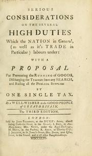 Cover of: Serious considerations on the several high duties which the nation  in general, (as well as its trade in particular) labours under: With a         proposal for preventing the running of goods, discharging the trade from any    search, and raising all the publick supplies, by one single tax.  By a well-    wisher to the good people of Great Britain.