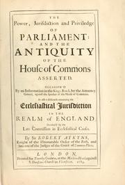 Cover of: The power, jurisdiction and priviledge of Parliament, and the antiquity of the House of Commons asserted ... as also, A discourse concerning the ecclesiastical jurisdiction in the realm of England ... by Robert Atkyns