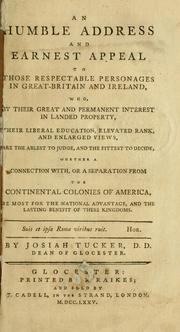 Cover of: An humble address and earnest appeal to those respectable personages in Great-Britain and Ireland, who, by their great and permanent interest in landed property, their liberal education, elevated rank and enlarged views, are the ablest to judge, and the fittest to decide, whether a connection with, or a separation from the continental colonies of America, be most for the national advantage, and the lasting benefit of these kingdoms by Josiah Tucker, Josiah Tucker