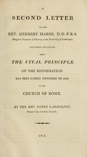 Cover of: A second letter to the Rev. Herbert Marsh, D.D., F.R.S., Margaret Professor of History in the University of Cambridge, confirming the opinion that the vital principle of the Reformation has been lately conceded by him to the Church of Rome by Peter Gandolphy