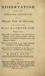 Cover of: dissertation upon the supposed existence of a moral law of nature, and upon the being of a triune god. Wherein is shewn that the idea of the former is not to be found in scripture, and is contrary to reason: and that the latter is contained in scripture, and is not contrary to reason. With a letter to the Right Reverend Thomas, Lord Bishop of Oxford. And a postscript to the Dunciad, the critical and monthly reviewers