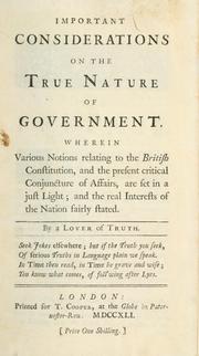Cover of: Important considerations on the true nature of government. Wherein various notions relating to the British constitution, and the present critical conjuncture of affairs, are set in a just light; and the real interests of the nation fairly stated