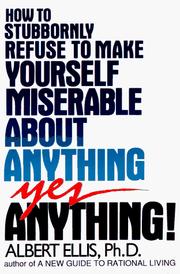 How to stubbornly refuse to make yourself miserable about anything--yes, anything! by Albert Ellis