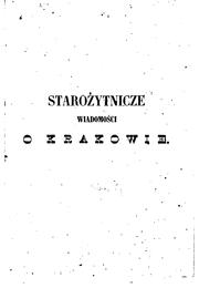 Cover of: Starożytnicze wiadomości o Krakowie: zbiór pism i pamiętników tyczących się ...