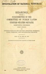 Cover of: Investigation of national resources: hearings before a subcommittee of the Committee on Public Lands, United States Senate ; Eightieth Congress, first session on investigation of the factors affecting minerals, fuels, forestry, and reclamation projects, May 15, 16, and 20, 1947.