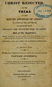 Cover of: Christ rejected: or, The trial of the eleven disciples of Christ, in a court of law and equity, as charged with stealing the crucified body of Christ out of the sepulchre. Humbly dedicated to the whole nation of the Jews, which are scattered abroad on the face of the earth; and to the deists of modern times. Designed, also, as a help to wavering Christians. An original work.