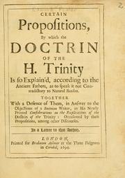 Cover of: Certain propositions, by which the doctrin of the H. Trinity is so explain'd, according to the ancient fathers, as to speak it not contradictory to natural reason: Together with a defence of them, in answer to the objections of a Socinian writer in his newly printed Considerations on the explications of the doctrin of the Trinity : occasioned by these propositions, among other discourses ...