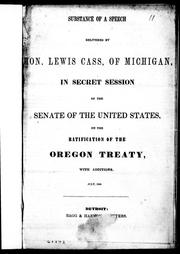 Cover of: Substance of a speech delivered by Hon. Lewis Cass, of Michigan, in secret session of the Senate of the United States, on the ratification of the Oregon Treaty, with additions, July, 1846