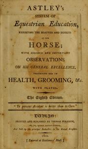 Cover of: Astley's system of equestrian education: exhibiting the beauties and defects of the horse, with serious and important observations on his general excellence, preserving him in health, grooming, &c.