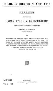 Cover of: Food-production act, 1919: hearings before the Committee on Agriculture, House of Representatives, Sixty-fifth Congress, second session, on estimates of appropriations required to carry out, during the fiscal year ending June 30, 1919, the purposes of the act approved August 10, 1917, entitled "An act to provide further for the national security and defense by stimulating agriculture and facilitating the distribution of agricultural products" (40 Stat., p. 273).