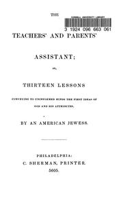 Cover of: The teachers' and parents' assistant, or, Thirteen lessons conveying to uninformed minds the first ideas of God and his attributes by by an American Jewess.