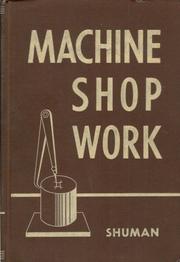 Cover of: Machine shop work: a comprehensive treatise on approved shop methods, including construction and use of tools and machines, details of their efficient operation and a discussion of modern production methods
