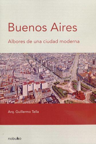 Buenos Aires: Albores de una ciudad moderna by Guillermo Tella