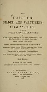 Cover of: The painter, gilder, and varnisher's companion: containing rules and regulations in every thing relating to the arts of painting, gilding, varnishing, and glass staining ...