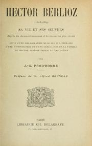 Cover of: Hector Berlioz, 1803-1869, sa vie et ses oeuvres d'après des documents nouveaux et les travaux les plus récents: suivie d'une bibliographie musicale et littéraire, d'une iconographie et d'une généalogie de la famille de Hector Berlioz depuis le 16è siècle; par J.-G. Prod'homme.  Préf. de Alfred Bruneau.