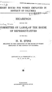 Cover of: Eight hours for women employed in the District of Columbia: Hearings before the Committee on labor of the House of representatives on the bill H. R. 27281, relating to the limitation of the hours of women employed in the District of Columbia. January 30 and February 6-12, 1913