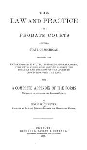 Cover of: The law and practice of probate courts in the state of Michigan: including the entire probate statutes, reprinted and rearranged, with notes under each section showing the practice and decisions of the courts in connection with the same : with a complete index of the forms necessary to be used in the probate courts