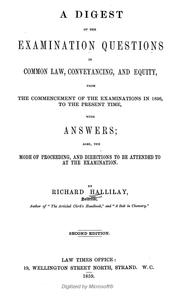 Digest of the examination questions in common law, conveyancing, and equity, from the commencement of the examinations in 1836, to the present time, with answers, also the mode of proceeding, and directions to be attended to at the examination by Richard Hallilay