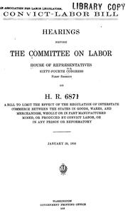Cover of: Convict-labor bill.: Hearings before the Committee on labor, House of representatives, Sixty-fourth Congress, first session, on H. R. 6871, a bill to limit the effect of the regulation of interstate commerce between the states in goods, wares, and merchandise, wholly or in part manufactured, mined, or produced by convict labor, or in any prison or reformatory. January 20, 1916